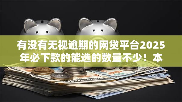 有没有无视逾期的网贷平台2025年必下款的能选的数量不少！本文为您细致归档这五个黑户网贷平台！