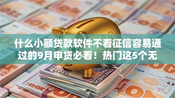 什么小额贷款软件不看征信容易通过的9月申贷必看！热门这5个无视黑户必借款的借贷软件