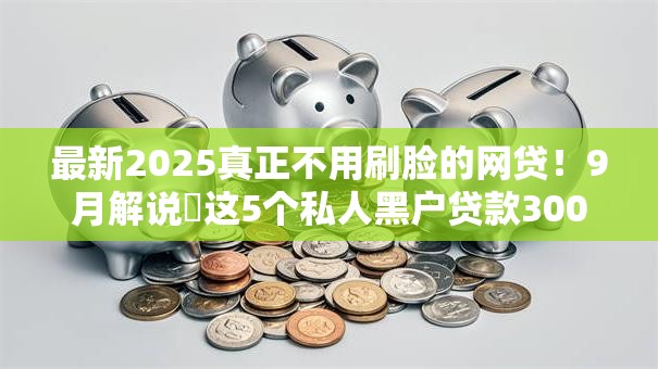 最新2025真正不用刷脸的网贷！9月解说​这5个私人黑户贷款3000必下