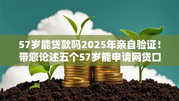 57岁能贷款吗2025年亲自验证！带您论述五个57岁能申请网贷口子