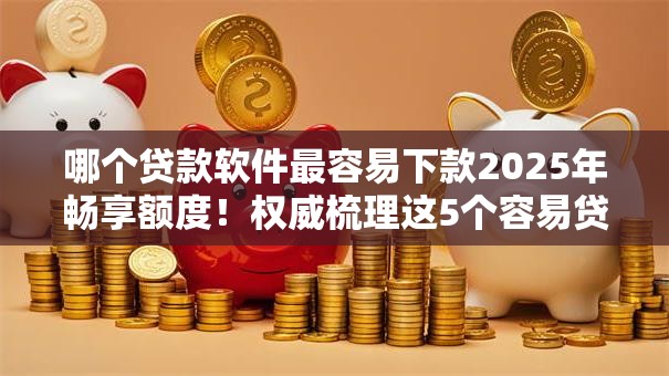 哪个贷款软件最容易下款2025年畅享额度！权威梳理这5个容易贷款10万左右的平台