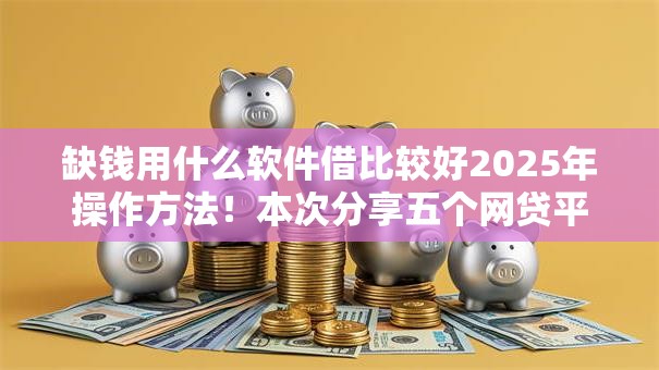 缺钱用什么软件借比较好2025年操作方法！本次分享五个网贷平台借钱比较缺钱贷款