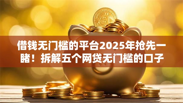 借钱无门槛的平台2025年抢先一睹！拆解五个网贷无门槛的口子