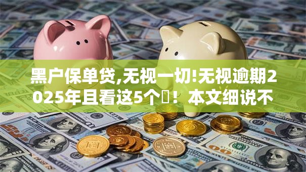 黑户保单贷,无视一切!无视逾期2025年且看这5个​！本文细说不看征信可贷款18