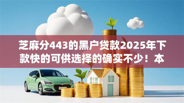 芝麻分443的黑户贷款2025年下款快的可供选择的确实不少!本篇为您深入分享这五个借钱app! 芝麻分443的黑户贷款2025年下款快的可供选择的确实不少!本篇为您深入分享这五个借钱app!