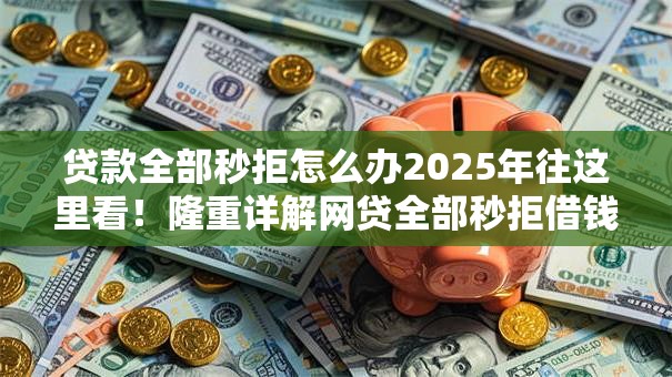 贷款全部秒拒怎么办2025年往这里看!隆重详解网贷全部秒拒借钱口子 贷款全部秒拒怎么办2025年往这里看!隆重详解网贷全部秒拒借钱口子
