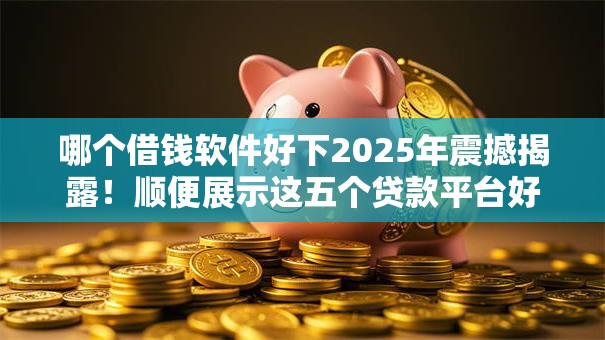 哪个借钱软件好下2025年震撼揭露!顺便展示这五个贷款平台好下款 哪个借钱软件好下2025年震撼揭露!顺便展示这五个贷款平台好下款