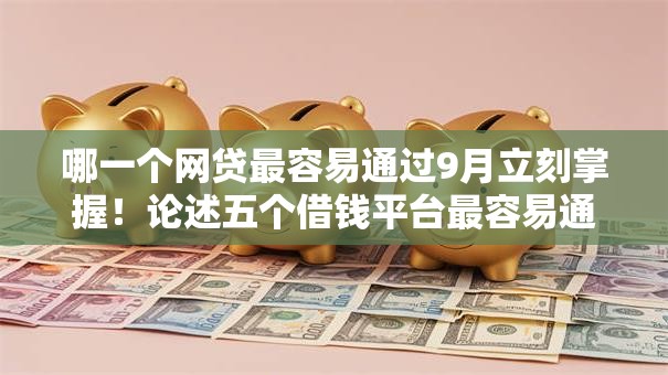 哪一个网贷最容易通过9月立刻掌握!论述五个借钱平台最容易通过贷款口子 哪一个网贷最容易通过9月立刻掌握!论述五个借钱平台最容易通过贷款口子