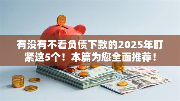 有没有不看负债下款的2025年盯紧这5个!本篇为您全面推荐! 有没有不看负债下款的2025年盯紧这5个!本篇为您全面推荐!
