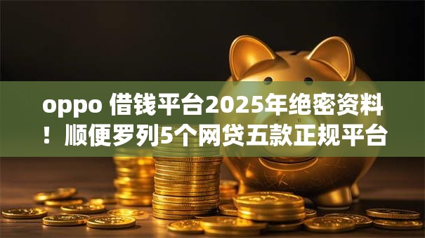 oppo 借钱平台2025年绝密资料!顺便罗列5个网贷五款正规平台排名 oppo 借钱平台2025年绝密资料!顺便罗列5个网贷五款正规平台排名