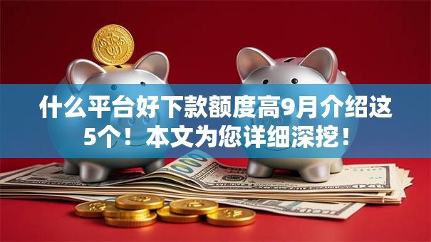 什么平台好下款额度高9月介绍这5个！本文为您详细深挖！