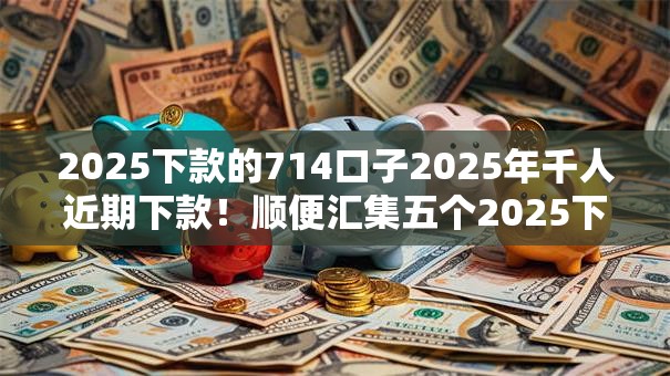 2025下款的714口子2025年千人近期下款!顺便汇集五个2025下款的网贷平台借钱 2025下款的714口子2025年千人近期下款!顺便汇集五个2025下款的网贷平台借钱