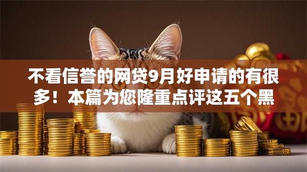 不看信誉的网贷9月好申请的有很多!本篇为您隆重点评这五个黑户借款口子! 不看信誉的网贷9月好申请的有很多!本篇为您隆重点评这五个黑户借款口子!