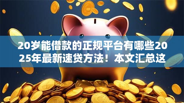 20岁能借款的正规平台有哪些2025年最新速贷方法!本文汇总这5个正规网贷口子20岁能用软件 20岁能借款的正规平台有哪些2025年最新速贷方法!本文汇总这5个正规网贷口子20岁能用软件