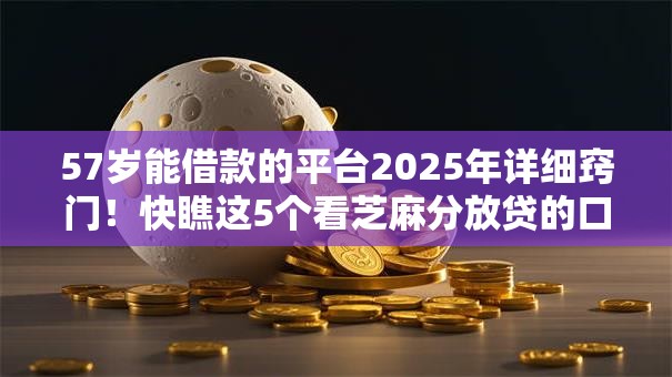57岁能借款的平台2025年详细窍门!快瞧这5个看芝麻分放贷的口子 57岁能借款的平台2025年详细窍门!快瞧这5个看芝麻分放贷的口子