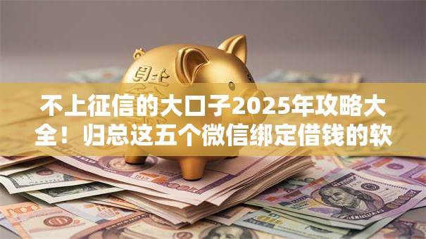 不上征信的大口子2025年攻略大全!归总这五个微信绑定借钱的软件 不上征信的大口子2025年攻略大全!归总这五个微信绑定借钱的软件