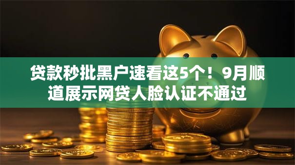 贷款秒批黑户速看这5个!9月顺道展示网贷人脸认证不通过 贷款秒批黑户速看这5个!9月顺道展示网贷人脸认证不通过