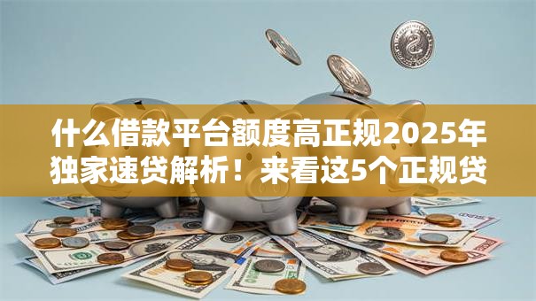 什么借款平台额度高正规2025年独家速贷解析!来看这5个正规贷款软件额度高 什么借款平台额度高正规2025年独家速贷解析!来看这5个正规贷款软件额度高