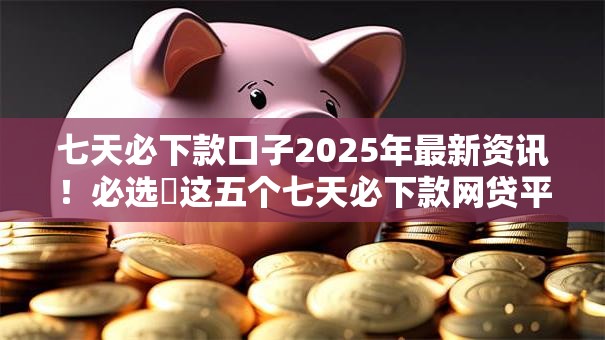 七天必下款口子2025年最新资讯！必选​这五个七天必下款网贷平台