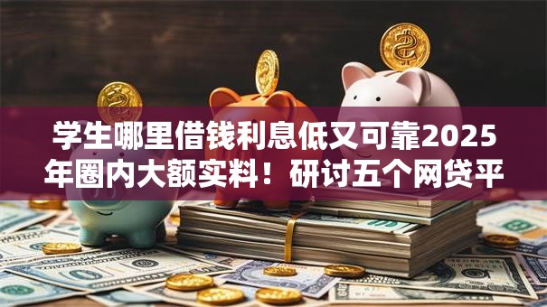 学生哪里借钱利息低又可靠2025年圈内大额实料!研讨五个网贷平台借款利息低又可靠 学生哪里借钱利息低又可靠2025年圈内大额实料!研讨五个网贷平台借款利息低又可靠