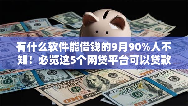 有什么软件能借钱的9月90%人不知！必览这5个网贷平台可以贷款
