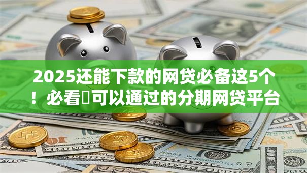 2025还能下款的网贷必备这5个!必看可以通过的分期网贷平台 2025还能下款的网贷必备这5个!必看可以通过的分期网贷平台