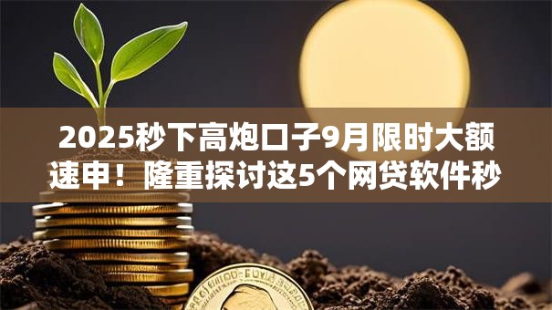 2025秒下高炮口子9月限时大额速申!隆重探讨这5个网贷软件秒放款借钱口子 2025秒下高炮口子9月限时大额速申!隆重探讨这5个网贷软件秒放款借钱口子