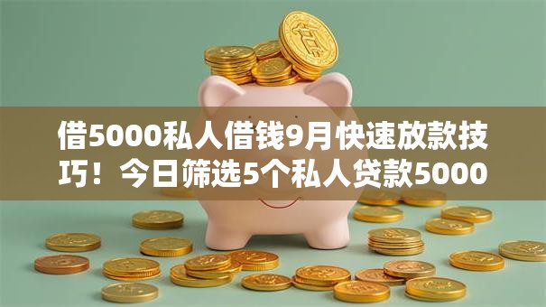 借5000私人借钱9月快速放款技巧!今日筛选5个私人贷款5000口子 借5000私人借钱9月快速放款技巧!今日筛选5个私人贷款5000口子