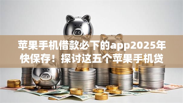 苹果手机借款必下的app2025年快保存!探讨这五个苹果手机贷款必用的软件 苹果手机借款必下的app2025年快保存!探讨这五个苹果手机贷款必用的软件