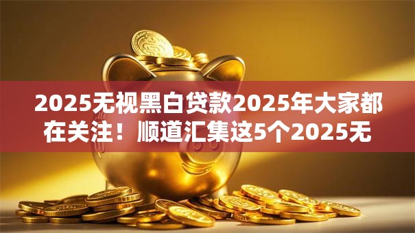 2025无视黑白贷款2025年大家都在关注！顺道汇集这5个2025无视黑白借钱软件