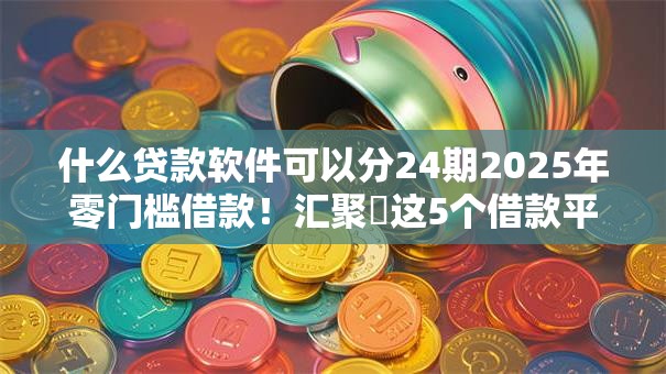 什么贷款软件可以分24期2025年零门槛借款!汇聚这5个借款平台可以分24期使用 什么贷款软件可以分24期2025年零门槛借款!汇聚这5个借款平台可以分24期使用