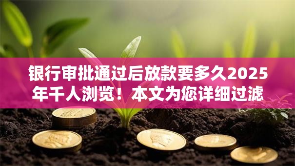 银行审批通过后放款要多久2025年千人浏览!本文为您详细过滤! 银行审批通过后放款要多久2025年千人浏览!本文为您详细过滤!