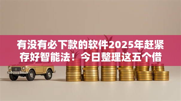 有没有必下款的软件2025年赶紧存好智能法!今日整理这五个借款口子必下款软件有 有没有必下款的软件2025年赶紧存好智能法!今日整理这五个借款口子必下款软件有