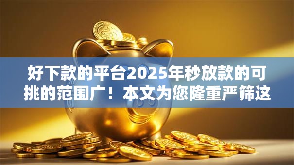 好下款的平台2025年秒放款的可挑的范围广!本文为您隆重严筛这五个借钱口子! 好下款的平台2025年秒放款的可挑的范围广!本文为您隆重严筛这五个借钱口子!