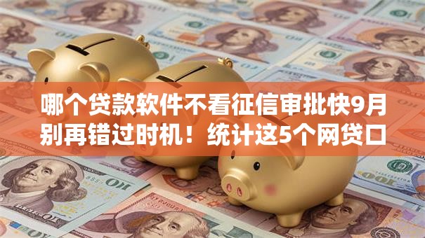 哪个贷款软件不看征信审批快9月别再错过时机!统计这5个网贷口子借钱审批快不用征信 哪个贷款软件不看征信审批快9月别再错过时机!统计这5个网贷口子借钱审批快不用征信