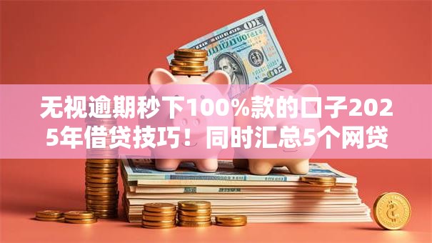 无视逾期秒下100%款的口子2025年借贷技巧!同时汇总5个网贷秒批全额到账的软件 无视逾期秒下100%款的口子2025年借贷技巧!同时汇总5个网贷秒批全额到账的软件