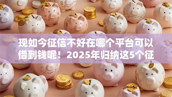 现如今征信不好在哪个平台可以借到钱呢!2025年归纳这5个征信不好网贷口子可以借钱 现如今征信不好在哪个平台可以借到钱呢!2025年归纳这5个征信不好网贷口子可以借钱