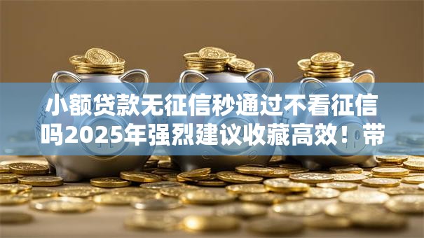 小额贷款无征信秒通过不看征信吗2025年强烈建议收藏高效!带您网罗5个借款无征信秒通过不看征信口子 小额贷款无征信秒通过不看征信吗2025年强烈建议收藏高效!带您网罗5个借款无征信秒通过不看征信口子