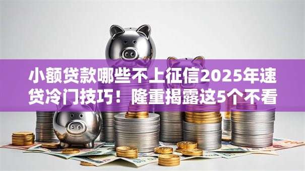 小额贷款哪些不上征信2025年速贷冷门技巧!隆重揭露这5个不看征信能下款的网贷平台 小额贷款哪些不上征信2025年速贷冷门技巧!隆重揭露这5个不看征信能下款的网贷平台
