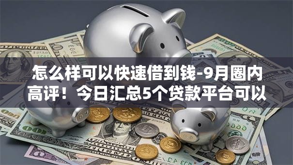 怎么样可以快速借到钱-9月圈内高评!今日汇总5个贷款平台可以快速借钱 怎么样可以快速借到钱-9月圈内高评!今日汇总5个贷款平台可以快速借钱