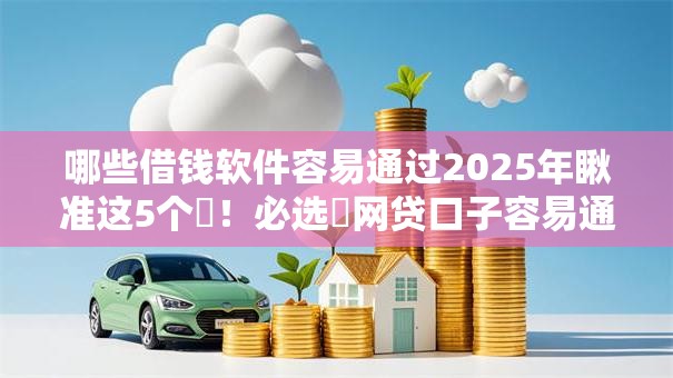 哪些借钱软件容易通过2025年瞅准这5个!必选网贷口子容易通过借款 哪些借钱软件容易通过2025年瞅准这5个!必选网贷口子容易通过借款