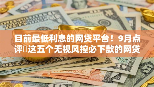 目前最低利息的网贷平台!9月点评这五个无视风控必下款的网贷口子 目前最低利息的网贷平台!9月点评这五个无视风控必下款的网贷口子