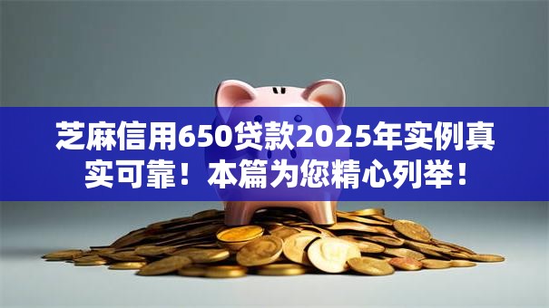 芝麻信用650贷款2025年实例真实可靠!本篇为您精心列举! 芝麻信用650贷款2025年实例真实可靠!本篇为您精心列举!
