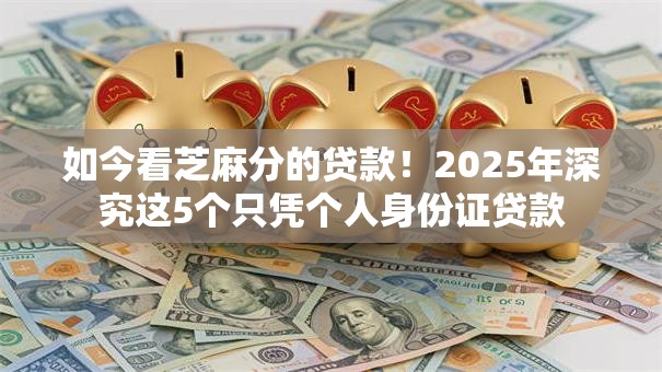 如今看芝麻分的贷款!2025年深究这5个只凭个人身份证贷款 如今看芝麻分的贷款!2025年深究这5个只凭个人身份证贷款