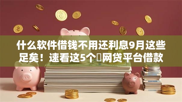 什么软件借钱不用还利息9月这些足矣！速看这5个​网贷平台借款不用还利息