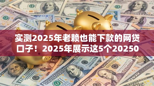 实测2025年老赖也能下款的网贷口子！2025年展示这5个20250门槛网贷