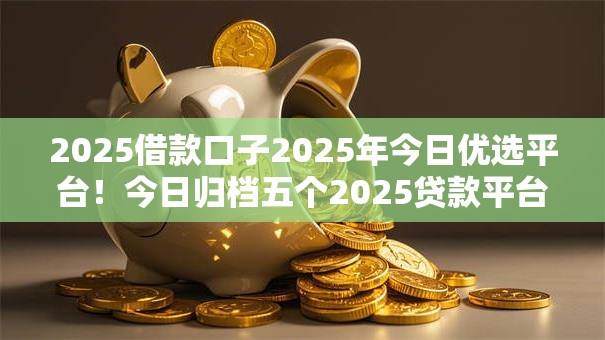 2025借款口子2025年今日优选平台!今日归档五个2025贷款平台可用 2025借款口子2025年今日优选平台!今日归档五个2025贷款平台可用