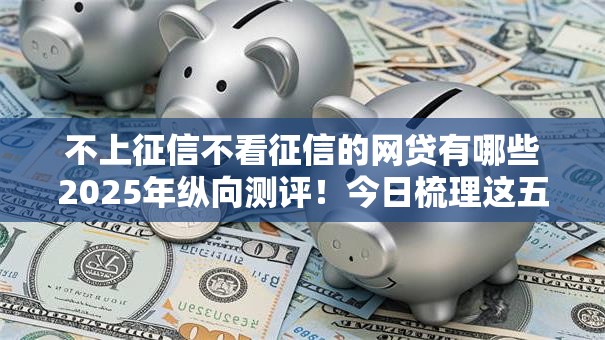 不上征信不看征信的网贷有哪些2025年纵向测评!今日梳理这五个不上征信的借钱平台很多 不上征信不看征信的网贷有哪些2025年纵向测评!今日梳理这五个不上征信的借钱平台很多