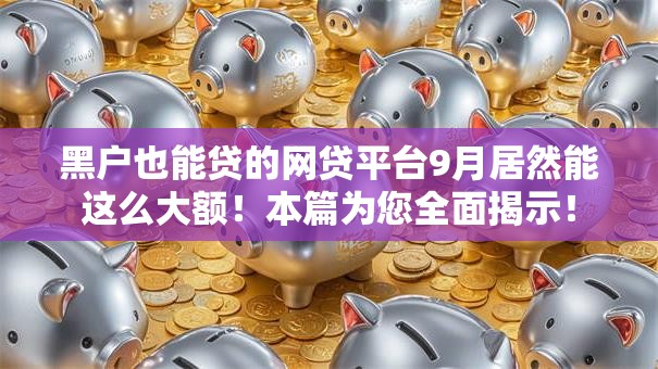 黑户也能贷的网贷平台9月居然能这么大额!本篇为您全面揭示! 黑户也能贷的网贷平台9月居然能这么大额!本篇为您全面揭示!