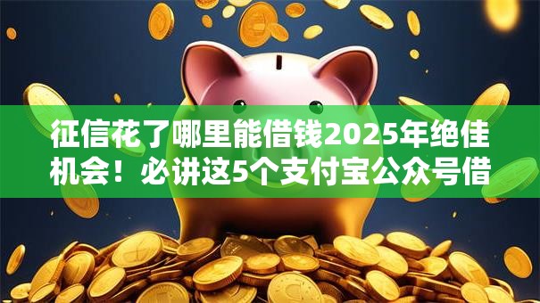 征信花了哪里能借钱2025年绝佳机会!必讲这5个支付宝公众号借钱排行 征信花了哪里能借钱2025年绝佳机会!必讲这5个支付宝公众号借钱排行